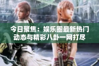 今日聚焦：娱乐圈最新热门动态与精彩八卦一网打尽