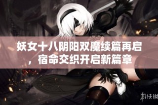 妖女十八阴阳双魔续篇再启，宿命交织开启新篇章