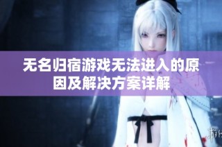 无名归宿游戏无法进入的原因及解决方案详解