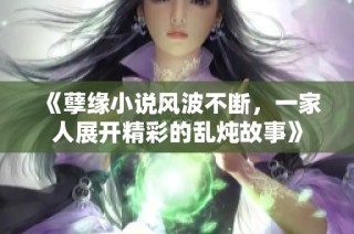 《孽缘小说风波不断，一家人展开精彩的乱炖故事》