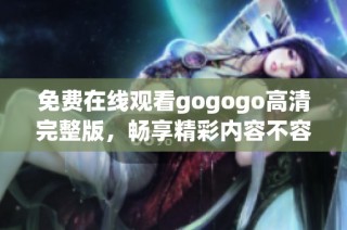免费在线观看gogogo高清完整版，畅享精彩内容不容错过