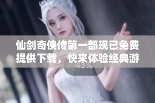 仙剑奇侠传第一部现已免费提供下载，快来体验经典游戏魅力！
