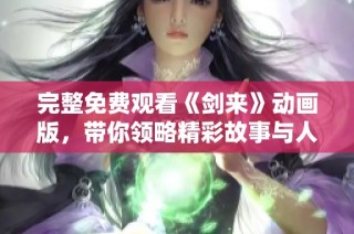 完整免费观看《剑来》动画版，带你领略精彩故事与人物情感