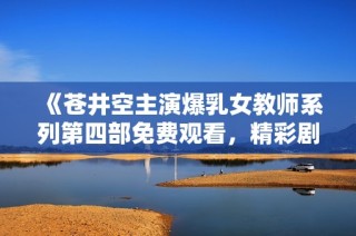 《苍井空主演爆乳女教师系列第四部免费观看，精彩剧情揭秘》