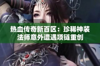 热血传奇新百区：珍稀神装法师意外遭遇项链重创