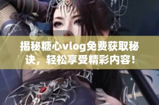 揭秘糖心vlog免费获取秘诀，轻松享受精彩内容！