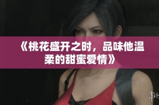 《桃花盛开之时，品味他温柔的甜蜜爱情》