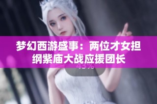 梦幻西游盛事：两位才女担纲紫庙大战应援团长