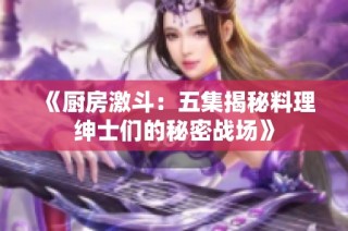 《厨房激斗：五集揭秘料理绅士们的秘密战场》