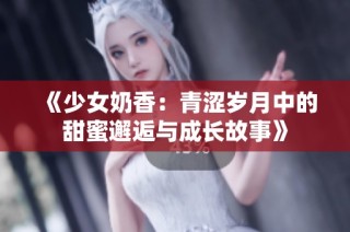 《少女奶香：青涩岁月中的甜蜜邂逅与成长故事》