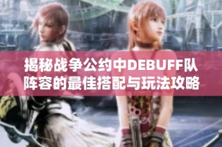 揭秘战争公约中DEBUFF队阵容的最佳搭配与玩法攻略