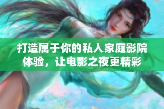 打造属于你的私人家庭影院体验，让电影之夜更精彩
