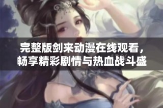 完整版剑来动漫在线观看，畅享精彩剧情与热血战斗盛宴