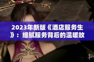 2023年新版《酒店服务生》：细腻服务背后的温暖故事与挑战