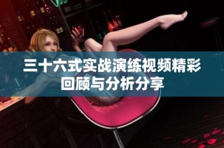 三十六式实战演练视频精彩回顾与分析分享