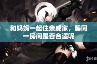 和妈妈一起住亲戚家，睡同一房间是否合适呢