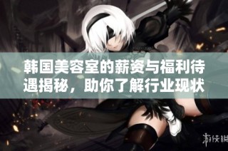 韩国美容室的薪资与福利待遇揭秘，助你了解行业现状