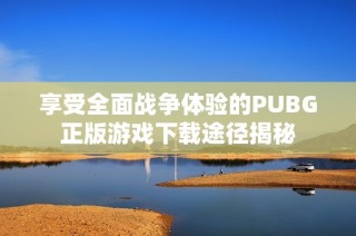 享受全面战争体验的PUBG正版游戏下载途径揭秘