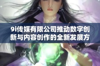 9i传媒有限公司推动数字创新与内容创作的全新发展方向