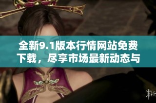 全新9.1版本行情网站免费下载，尽享市场最新动态与分析
