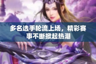 多名选手轮流上场，精彩赛事不断掀起热潮
