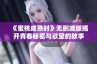 《蜜桃成熟时》无删减版揭开青春秘密与欲望的故事