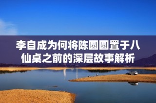 李自成为何将陈圆圆置于八仙桌之前的深层故事解析