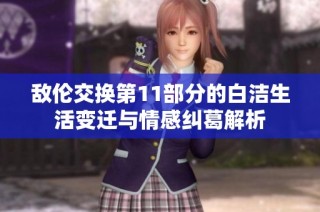 敌伦交换第11部分的白洁生活变迁与情感纠葛解析