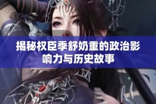 揭秘权臣季舒奶重的政治影响力与历史故事