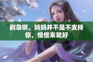 别急啊，妈妈并不是不支持你，慢慢来就好