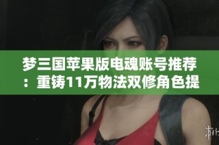 梦三国苹果版电魂账号推荐：重铸11万物法双修角色提升攻略