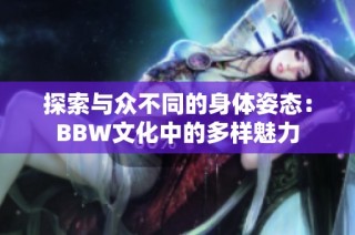探索与众不同的身体姿态：BBW文化中的多样魅力