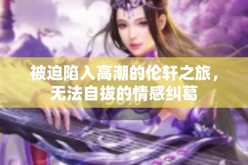 被迫陷入高潮的伦轩之旅，无法自拔的情感纠葛