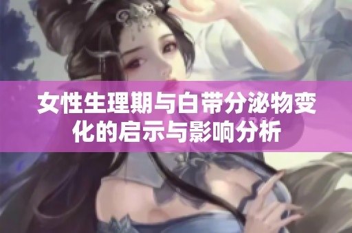 女性生理期与白带分泌物变化的启示与影响分析