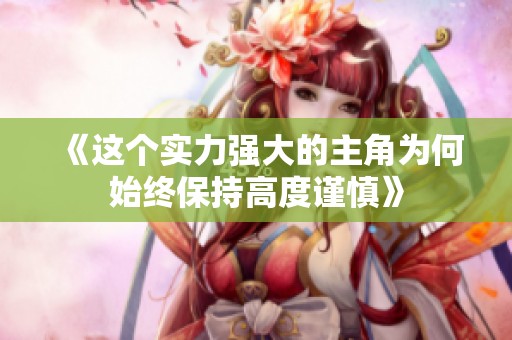 《这个实力强大的主角为何始终保持高度谨慎》