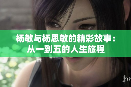 杨敏与杨思敏的精彩故事：从一到五的人生旅程
