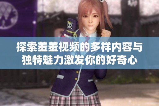 探索羞羞视频的多样内容与独特魅力激发你的好奇心