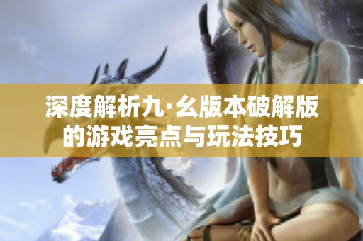 深度解析九·幺版本破解版的游戏亮点与玩法技巧