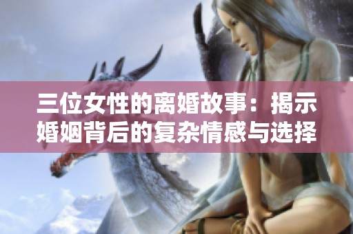 三位女性的离婚故事：揭示婚姻背后的复杂情感与选择
