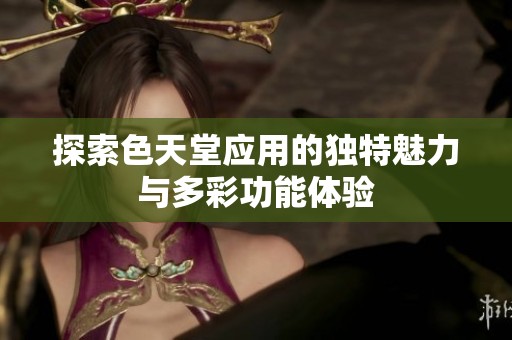 探索色天堂应用的独特魅力与多彩功能体验