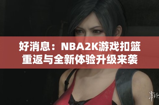 好消息：NBA2K游戏扣篮重返与全新体验升级来袭
