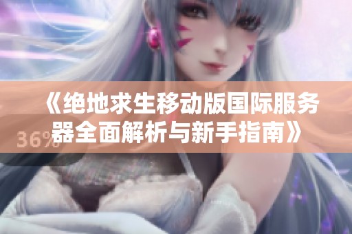 《绝地求生移动版国际服务器全面解析与新手指南》