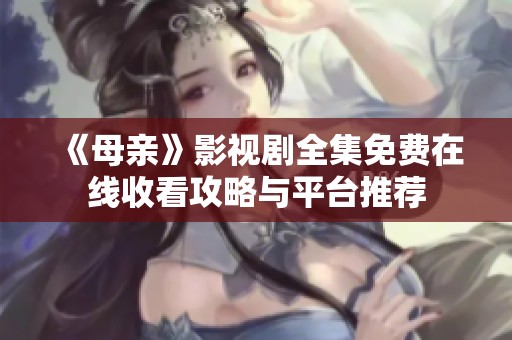 《母亲》影视剧全集免费在线收看攻略与平台推荐