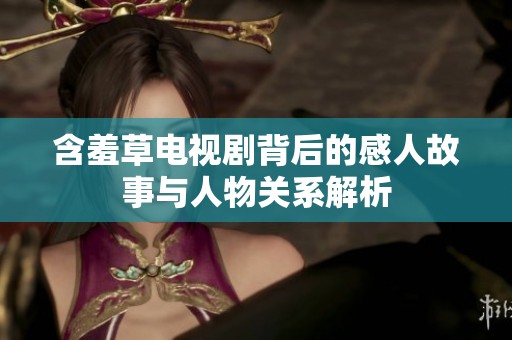 含羞草电视剧背后的感人故事与人物关系解析