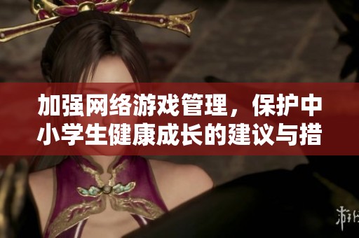 加强网络游戏管理，保护中小学生健康成长的建议与措施