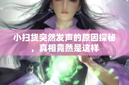小扫货突然发声的原因探秘，真相竟然是这样