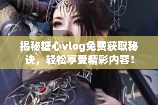 揭秘糖心vlog免费获取秘诀，轻松享受精彩内容！