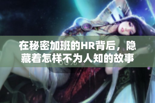 在秘密加班的HR背后，隐藏着怎样不为人知的故事