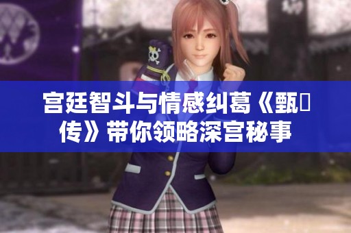宫廷智斗与情感纠葛《甄嬛传》带你领略深宫秘事