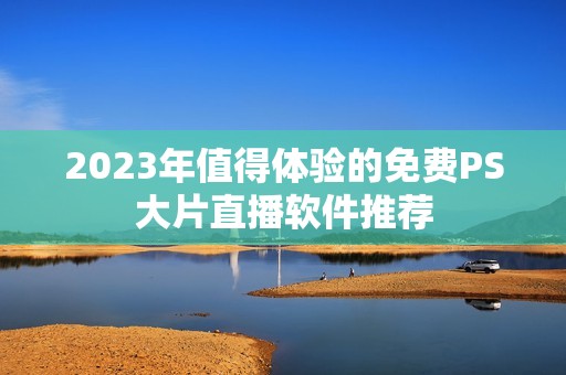 2023年值得体验的免费PS大片直播软件推荐